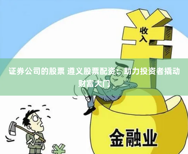 证券公司的股票 遵义股票配资：助力投资者撬动财富大门