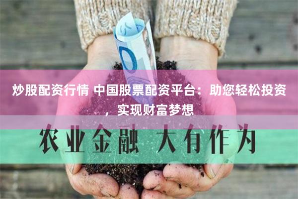 炒股配资行情 中国股票配资平台：助您轻松投资，实现财富梦想