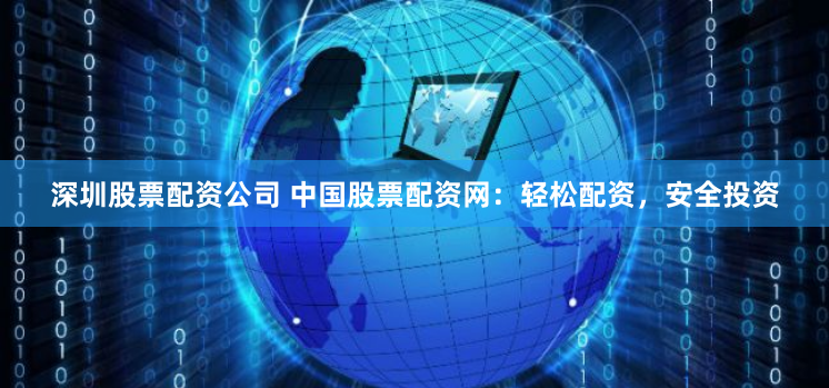 深圳股票配资公司 中国股票配资网：轻松配资，安全投资