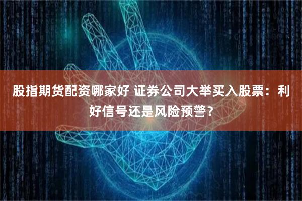 股指期货配资哪家好 证券公司大举买入股票：利好信号还是风险预警？