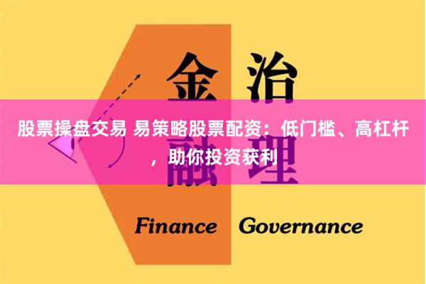 股票操盘交易 易策略股票配资：低门槛、高杠杆，助你投资获利
