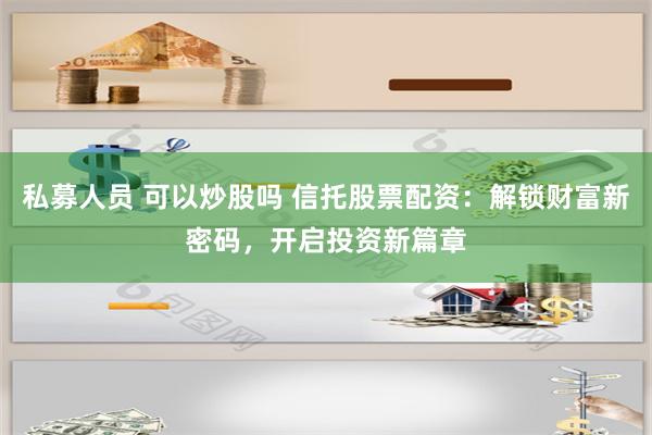 私募人员 可以炒股吗 信托股票配资：解锁财富新密码，开启投资新篇章