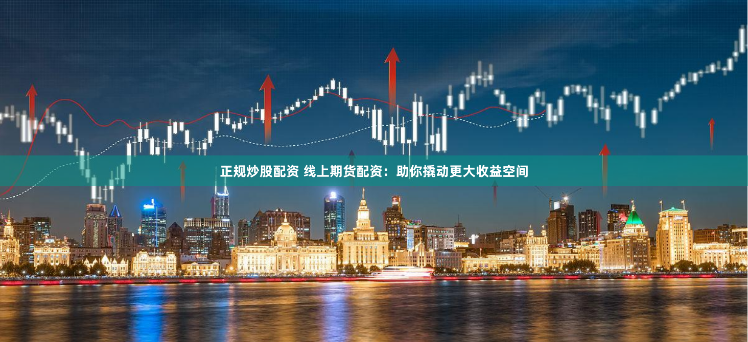 正规炒股配资 线上期货配资：助你撬动更大收益空间