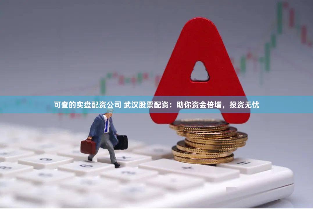 可查的实盘配资公司 武汉股票配资：助你资金倍增，投资无忧