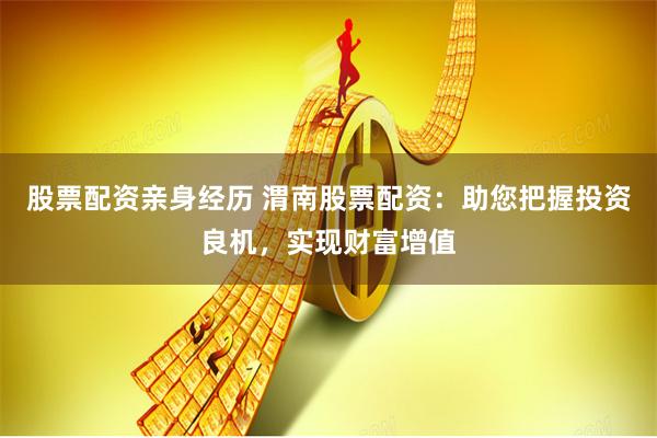 股票配资亲身经历 渭南股票配资：助您把握投资良机，实现财富增值