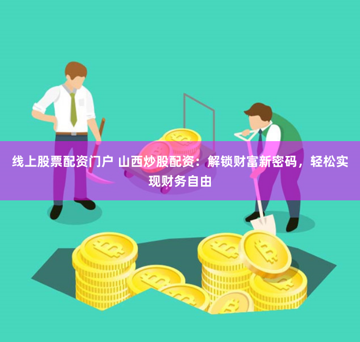 线上股票配资门户 山西炒股配资：解锁财富新密码，轻松实现财务自由