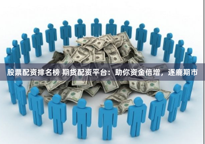 股票配资排名榜 期货配资平台：助你资金倍增，逐鹿期市