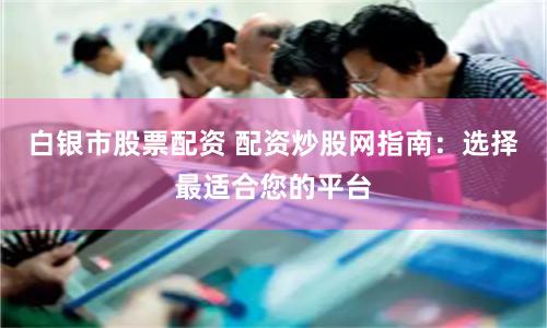 白银市股票配资 配资炒股网指南：选择最适合您的平台