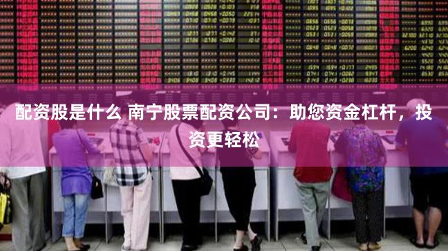 配资股是什么 南宁股票配资公司：助您资金杠杆，投资更轻松
