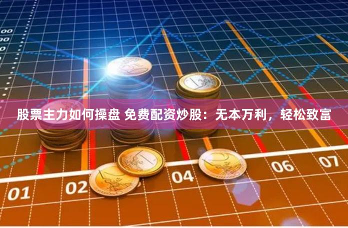 股票主力如何操盘 免费配资炒股：无本万利，轻松致富