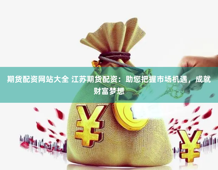 期货配资网站大全 江苏期货配资：助您把握市场机遇，成就财富梦想