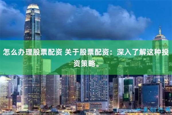 怎么办理股票配资 关于股票配资：深入了解这种投资策略。