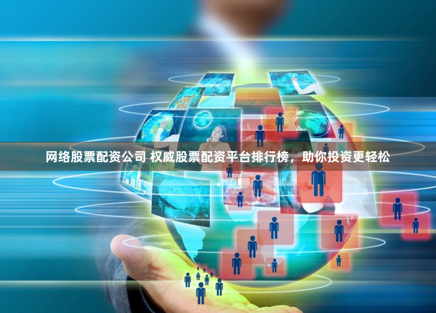 网络股票配资公司 权威股票配资平台排行榜，助你投资更轻松