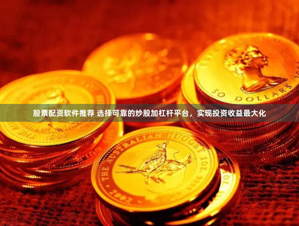 股票配资软件推荐 选择可靠的炒股加杠杆平台，实现投资收益最大化