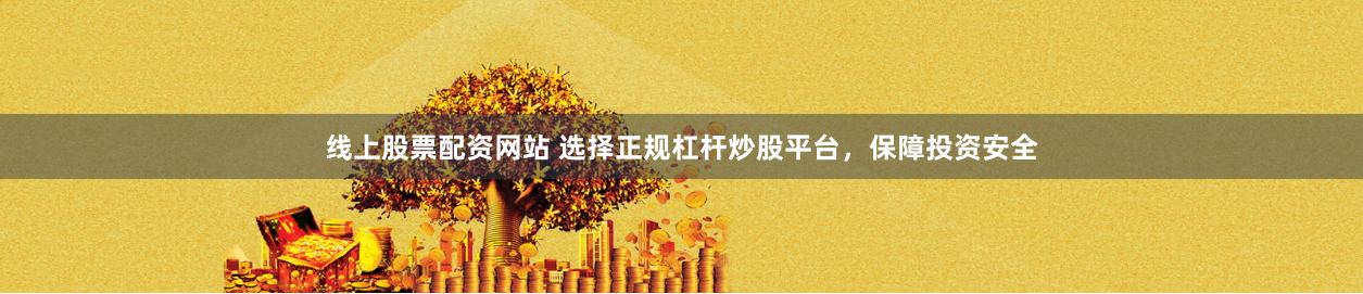 线上股票配资网站 选择正规杠杆炒股平台，保障投资安全