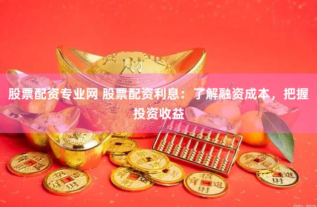 股票配资专业网 股票配资利息：了解融资成本，把握投资收益