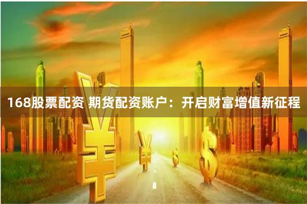 168股票配资 期货配资账户：开启财富增值新征程