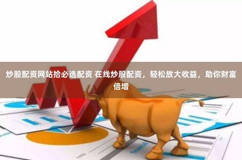 炒股配资网站拾必选配资 在线炒股配资，轻松放大收益，助你财富倍增