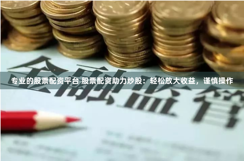 专业的股票配资平台 股票配资助力炒股：轻松放大收益，谨慎操作