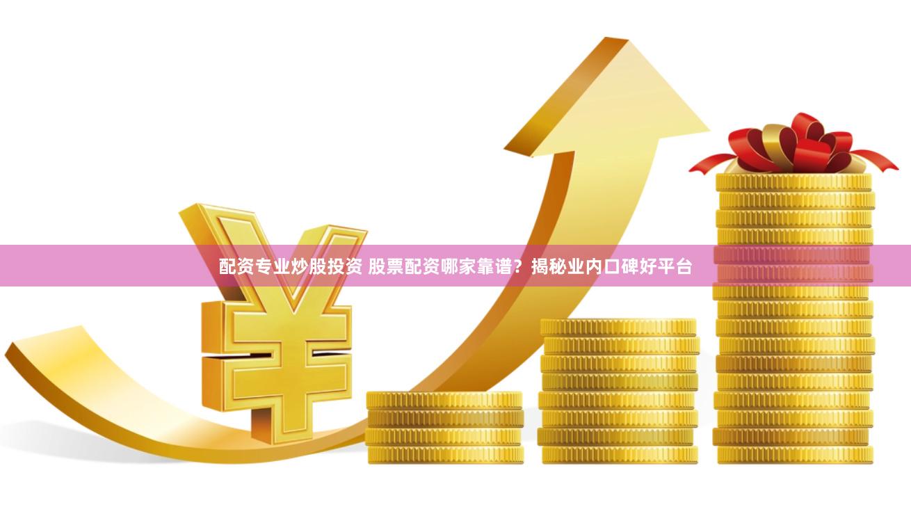 配资专业炒股投资 股票配资哪家靠谱？揭秘业内口碑好平台