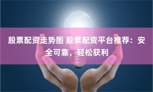 股票配资走势图 股票配资平台推荐：安全可靠，轻松获利