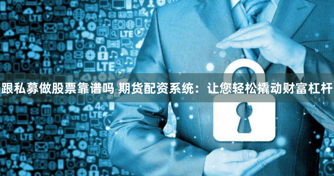 跟私募做股票靠谱吗 期货配资系统：让您轻松撬动财富杠杆
