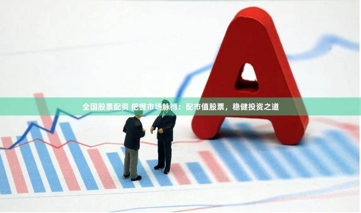 全国股票配资 把握市场脉搏：配市值股票，稳健投资之道