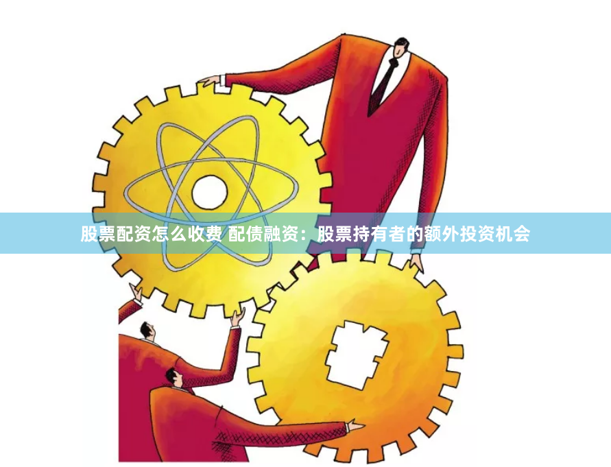 股票配资怎么收费 配债融资：股票持有者的额外投资机会