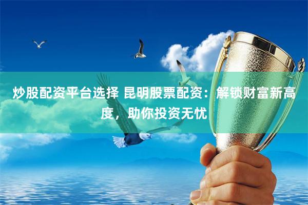 炒股配资平台选择 昆明股票配资：解锁财富新高度，助你投资无忧