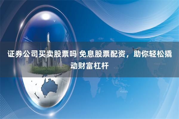 证券公司买卖股票吗 免息股票配资，助你轻松撬动财富杠杆