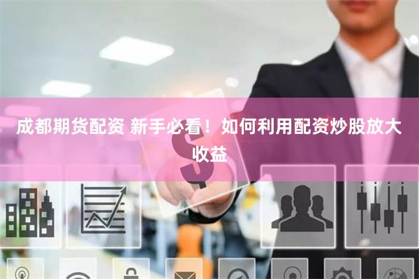 成都期货配资 新手必看！如何利用配资炒股放大收益