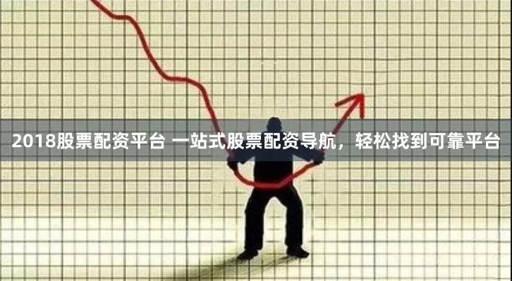 2018股票配资平台 一站式股票配资导航，轻松找到可靠平台