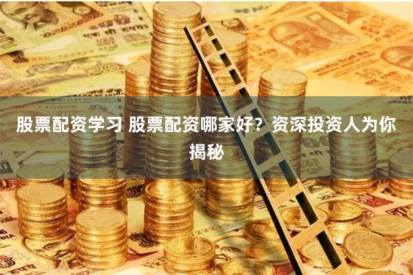 股票配资学习 股票配资哪家好？资深投资人为你揭秘