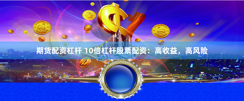 期货配资杠杆 10倍杠杆股票配资：高收益，高风险