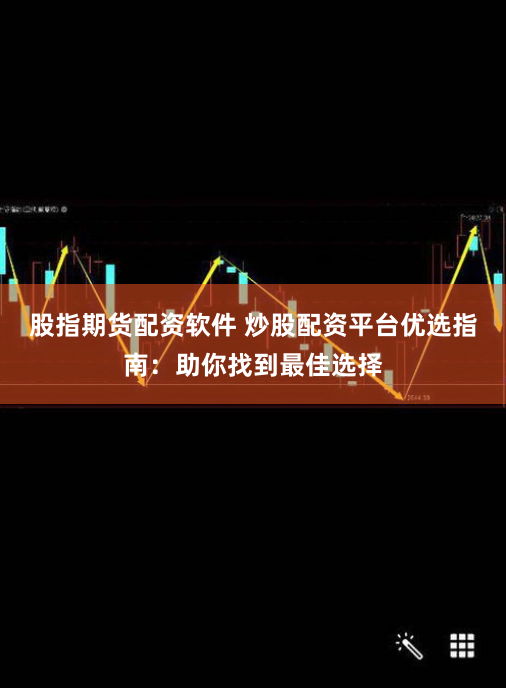 股指期货配资软件 炒股配资平台优选指南：助你找到最佳选择