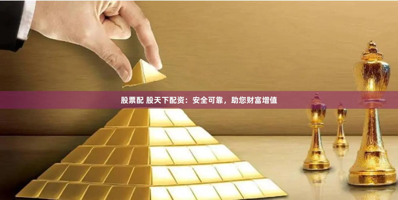 股票配 股天下配资：安全可靠，助您财富增值