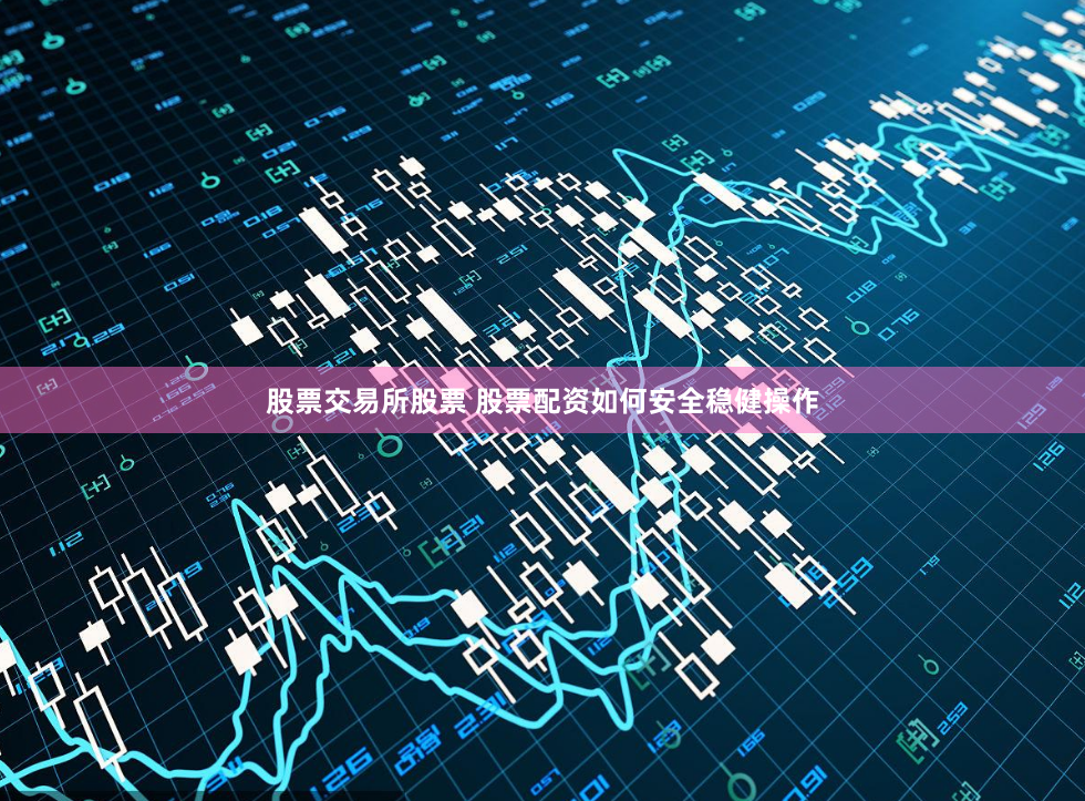 股票交易所股票 股票配资如何安全稳健操作