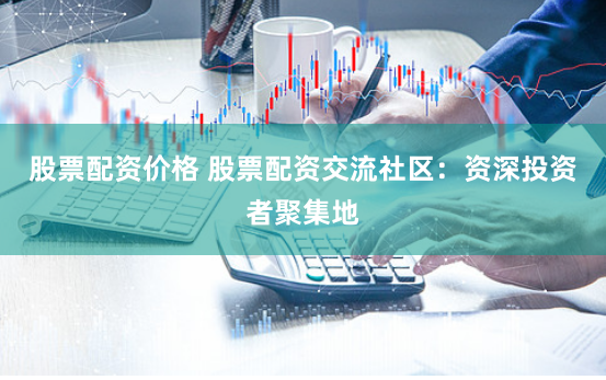 股票配资价格 股票配资交流社区：资深投资者聚集地
