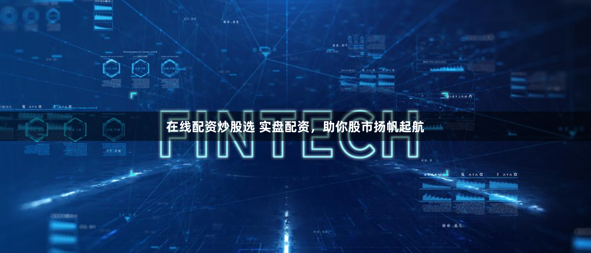 在线配资炒股选 实盘配资，助你股市扬帆起航
