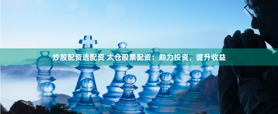 炒股配资选配资 太仓股票配资：助力投资，提升收益