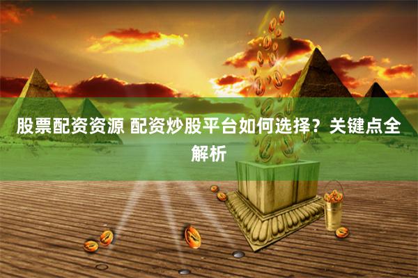 股票配资资源 配资炒股平台如何选择？关键点全解析