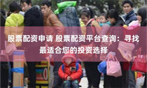 股票配资申请 股票配资平台查询：寻找最适合您的投资选择