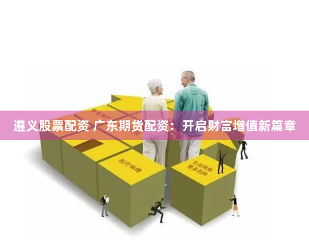 遵义股票配资 广东期货配资：开启财富增值新篇章