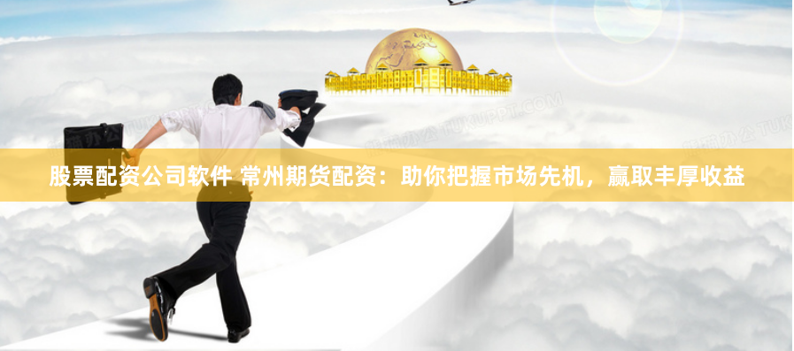股票配资公司软件 常州期货配资：助你把握市场先机，赢取丰厚收益