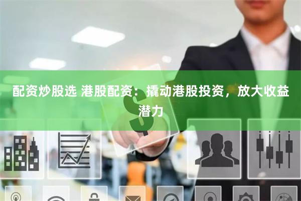 配资炒股选 港股配资：撬动港股投资，放大收益潜力