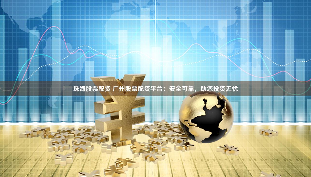 珠海股票配资 广州股票配资平台：安全可靠，助您投资无忧