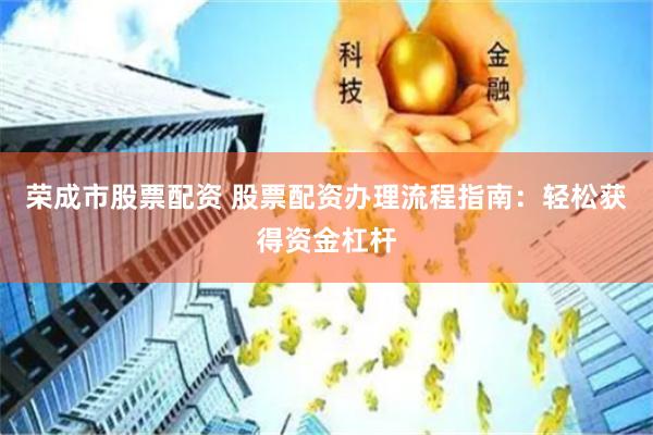 荣成市股票配资 股票配资办理流程指南：轻松获得资金杠杆