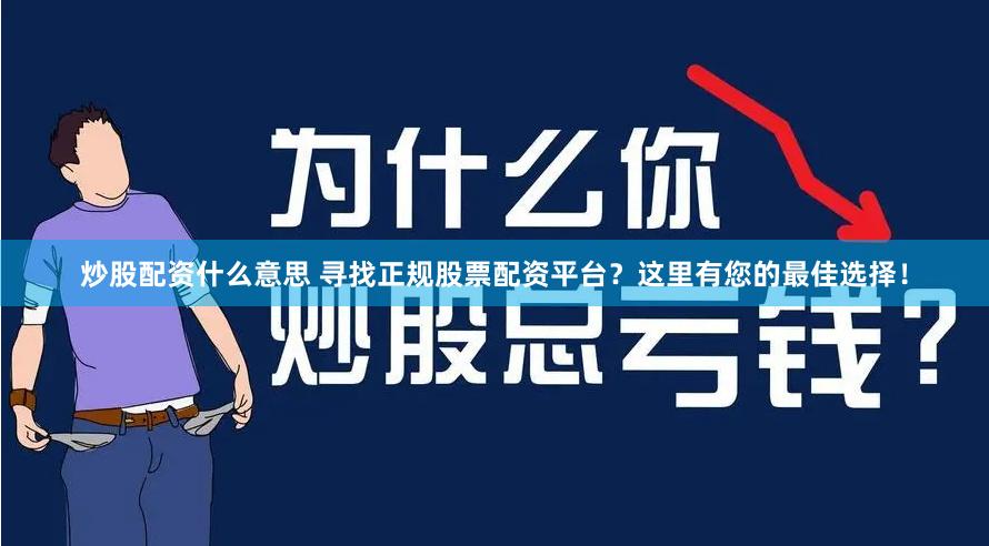 炒股配资什么意思 寻找正规股票配资平台？这里有您的最佳选择！