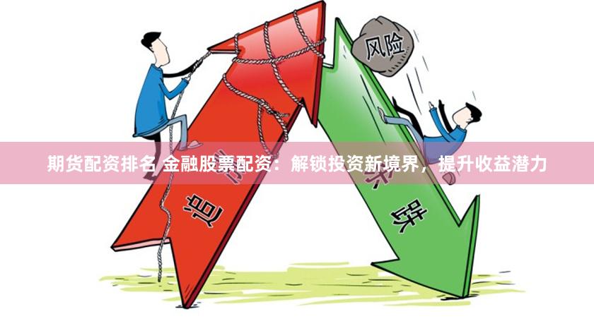 期货配资排名 金融股票配资：解锁投资新境界，提升收益潜力