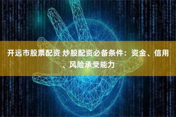 开远市股票配资 炒股配资必备条件：资金、信用、风险承受能力